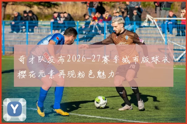 奇才队发布2026-27赛季城市版球衣樱花元素再现粉色魅力
