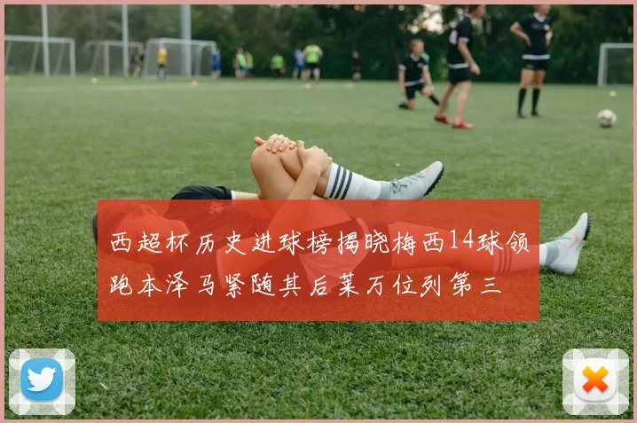 西超杯历史进球榜揭晓梅西14球领跑本泽马紧随其后莱万位列第三