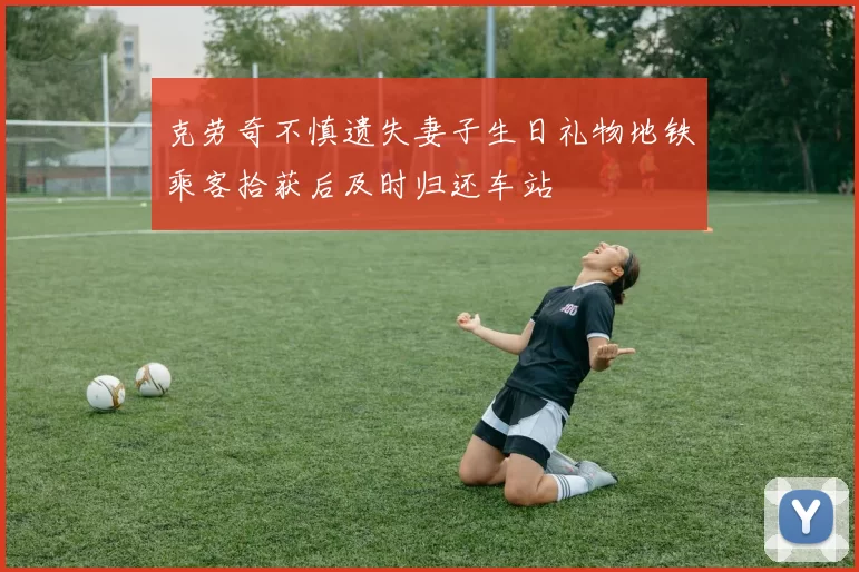 克劳奇不慎遗失妻子生日礼物地铁乘客拾获后及时归还车站