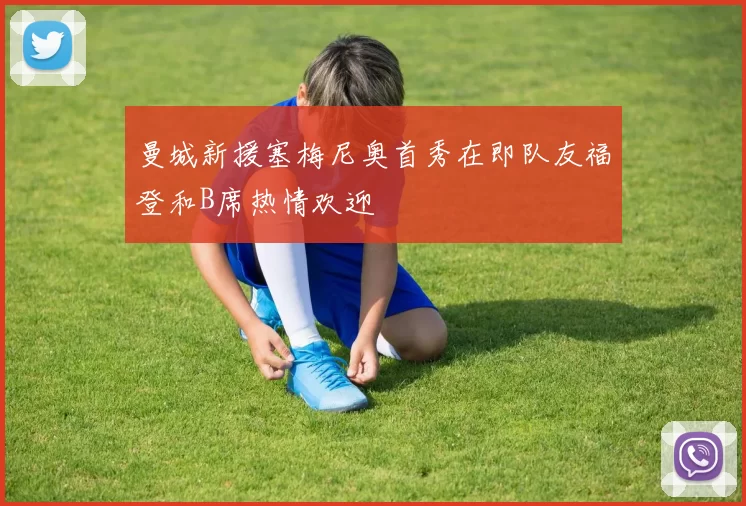 曼城新援塞梅尼奥首秀在即队友福登和B席热情欢迎