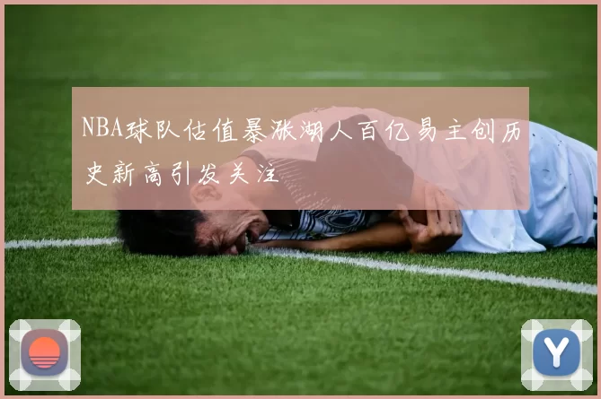 NBA球队估值暴涨湖人百亿易主创历史新高引发关注
