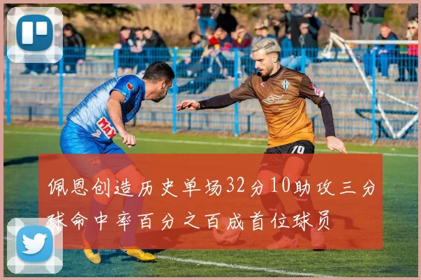 佩恩创造历史单场32分10助攻三分球命中率百分之百成首位球员