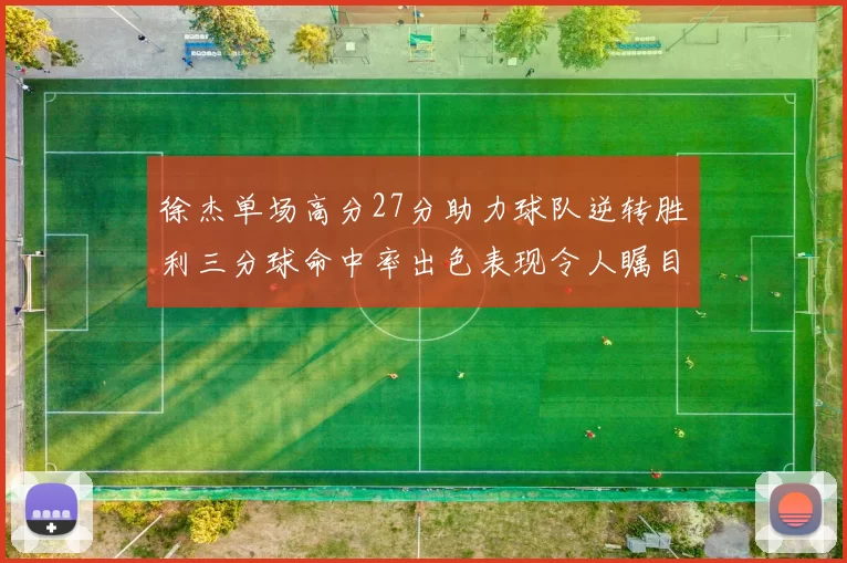 徐杰单场高分27分助力球队逆转胜利三分球命中率出色表现令人瞩目