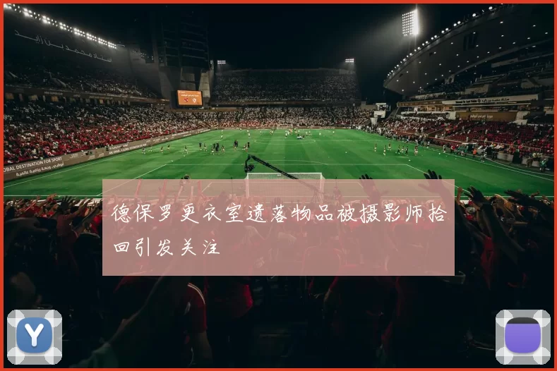 德保罗更衣室遗落物品被摄影师拾回引发关注