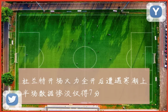 杜兰特开场火力全开后遭遇寒潮上半场数据惨淡仅得7分