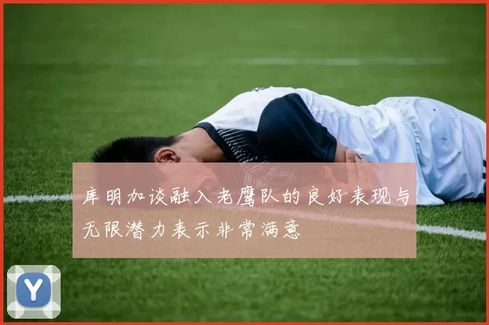 库明加谈融入老鹰队的良好表现与无限潜力表示非常满意