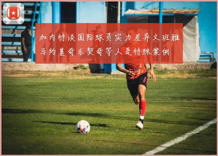 加内特谈国际球员实力差异文班雅马约基奇东契奇等人是特殊案例