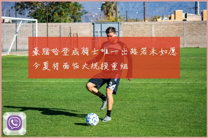 豪赌哈登成骑士唯一出路若未如愿今夏将面临大规模重组