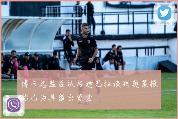 博卡总监否认与迪巴拉谈判奥莱报称已为其留出资金