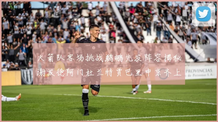 火箭队客场挑战鹈鹕先发阵容揭秘谢泼德阿门杜兰特贾巴里申京齐上阵