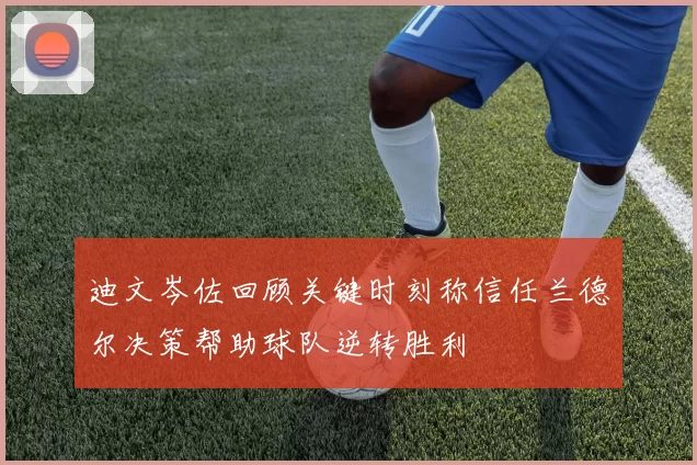 迪文岑佐回顾关键时刻称信任兰德尔决策帮助球队逆转胜利