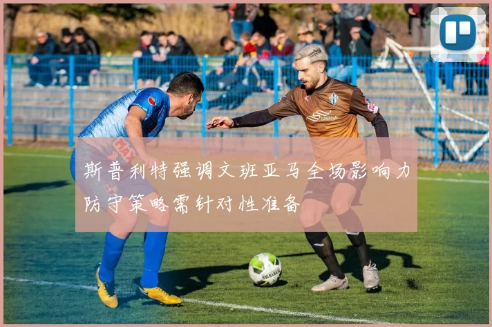 斯普利特强调文班亚马全场影响力防守策略需针对性准备
