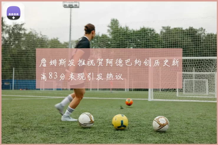 詹姆斯发推祝贺阿德巴约创历史新高83分表现引发热议