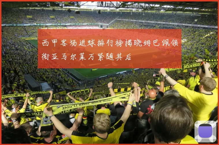 西甲客场进球排行榜揭晓姆巴佩领衔亚马尔莱万紧随其后