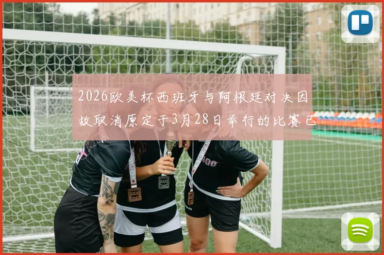 2026欧美杯西班牙与阿根廷对决因故取消原定于3月28日举行的比赛已被取消