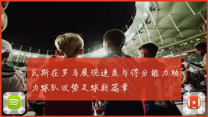 瓦斯在罗马展现速度与得分能力助力球队攻势足球新篇章
