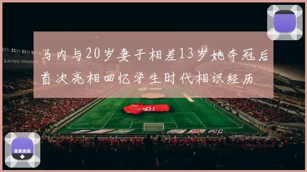 马内与20岁妻子相差13岁她夺冠后首次亮相回忆学生时代相识经历