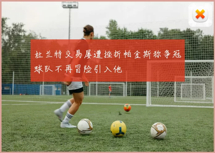杜兰特交易屡遭挫折帕金斯称争冠球队不再冒险引入他
