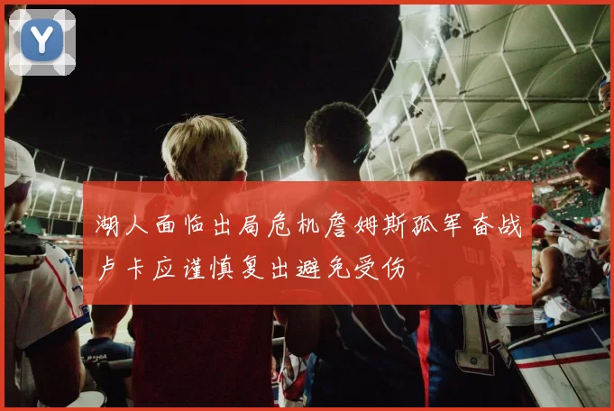 湖人面临出局危机詹姆斯孤军奋战卢卡应谨慎复出避免受伤