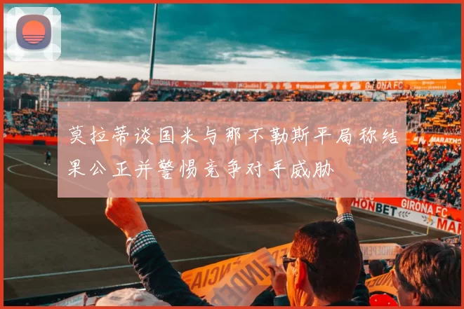 莫拉蒂谈国米与那不勒斯平局称结果公正并警惕竞争对手威胁