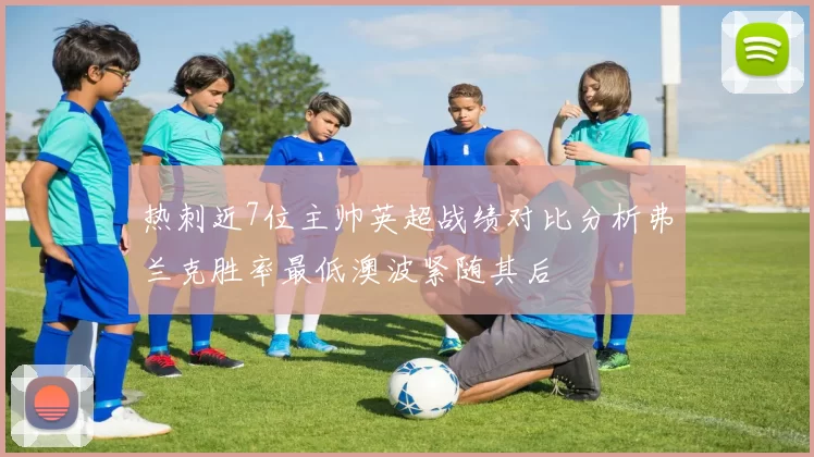 热刺近7位主帅英超战绩对比分析弗兰克胜率最低澳波紧随其后
