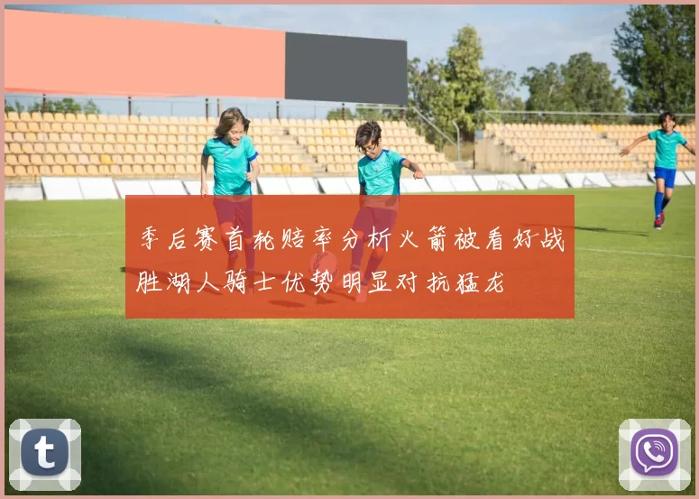 季后赛首轮赔率分析火箭被看好战胜湖人骑士优势明显对抗猛龙