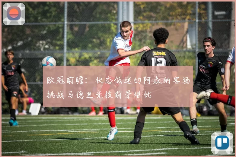 欧冠前瞻：状态低迷的阿森纳客场挑战马德里竞技前景堪忧