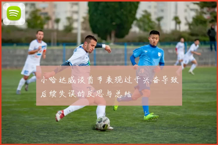 小哈达威谈首节表现过于兴奋导致后续失误的反思与总结