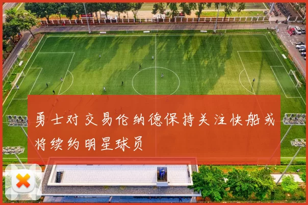 勇士对交易伦纳德保持关注快船或将续约明星球员