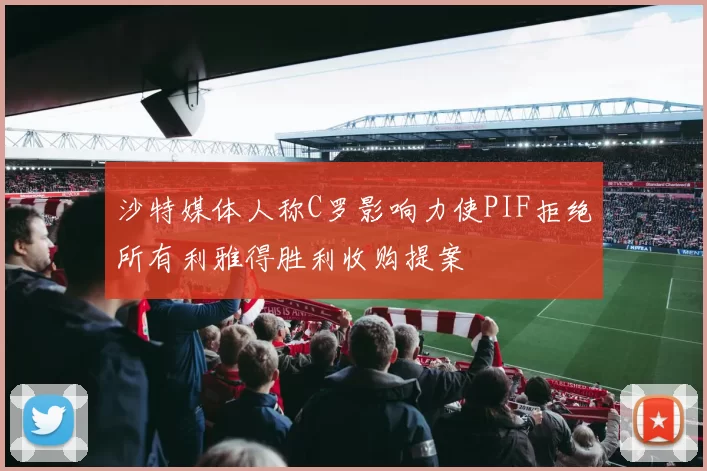 沙特媒体人称C罗影响力使PIF拒绝所有利雅得胜利收购提案
