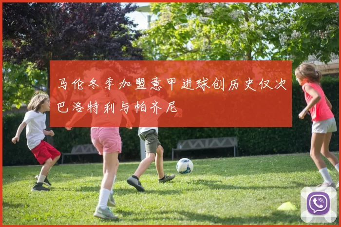 马伦冬季加盟意甲进球创历史仅次巴洛特利与帕齐尼