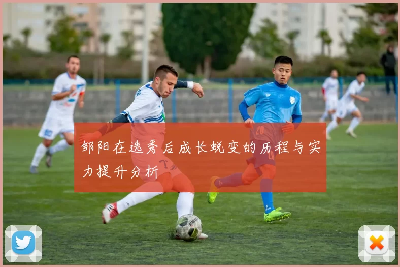 邹阳在选秀后成长蜕变的历程与实力提升分析