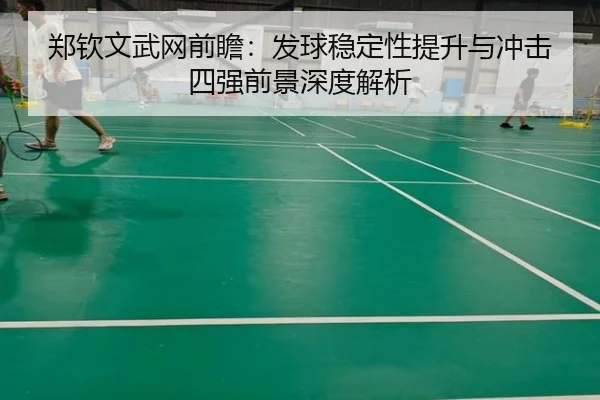 郑钦文武网前瞻:发球稳定性提升与冲击四强前景深度解析